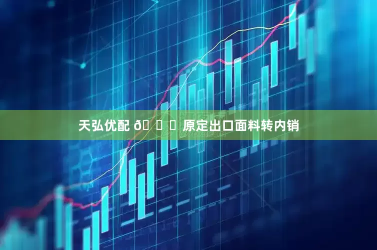 天弘优配 🎉原定出口面料转内销