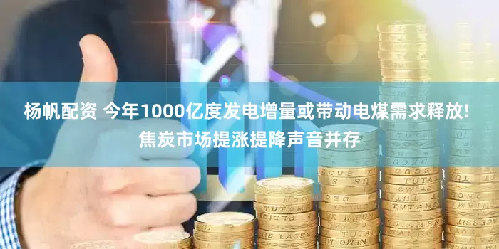 杨帆配资 今年1000亿度发电增量或带动电煤需求释放! 焦炭市场提涨提降声音并存
