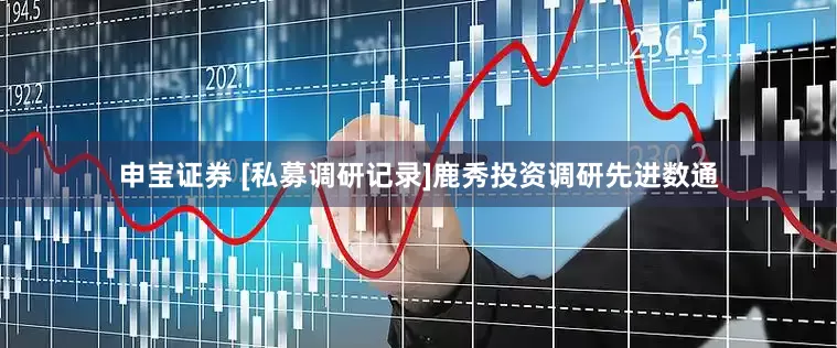 申宝证券 [私募调研记录]鹿秀投资调研先进数通