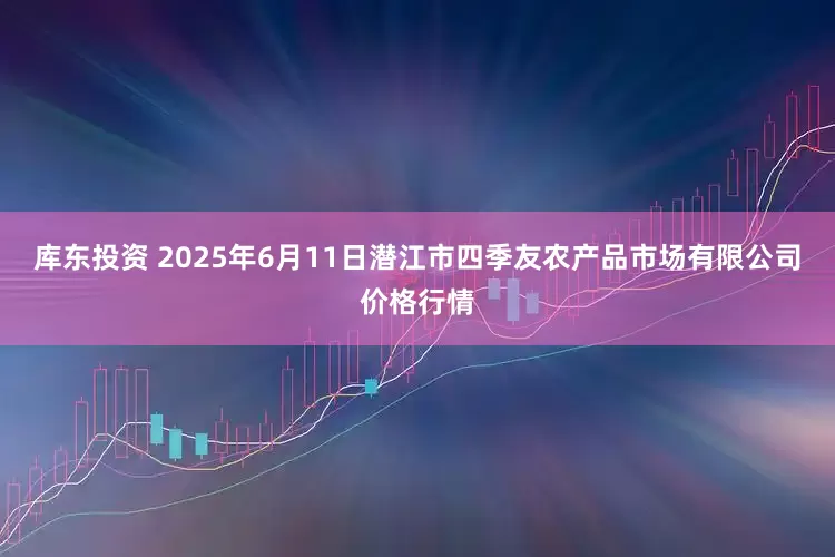 库东投资 2025年6月11日潜江市四季友农产品市场有限公司价格行情