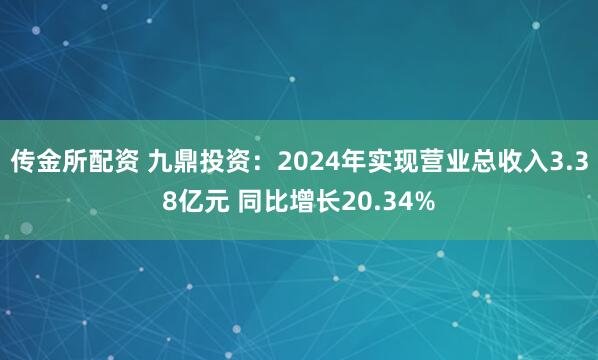 传金所配资 九鼎投资：2024年实现营业总收入3.38亿元 同比增长20.34%