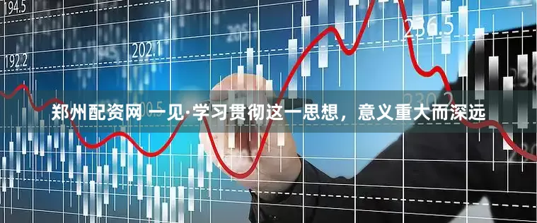郑州配资网 一见·学习贯彻这一思想，意义重大而深远