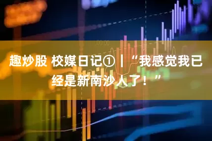 趣炒股 校媒日记①｜“我感觉我已经是新南沙人了！”